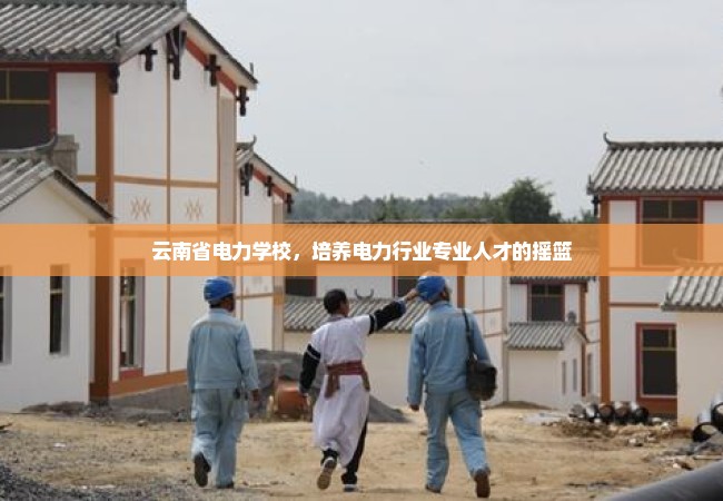 云南省电力学校，培养电力行业专业人才的摇篮