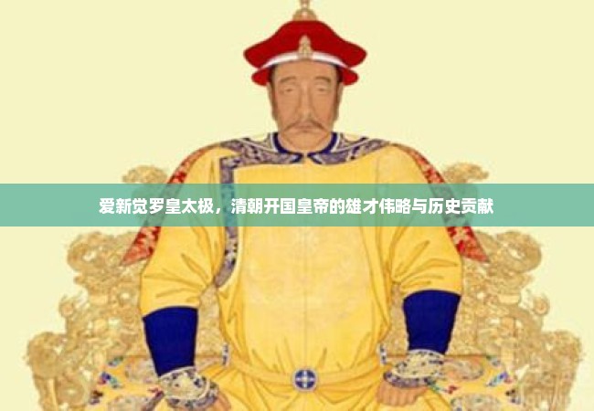 爱新觉罗皇太极，清朝开国皇帝的雄才伟略与历史贡献
