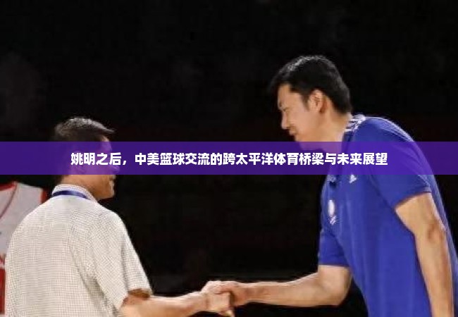 姚明之后，中美篮球交流的跨太平洋体育桥梁与未来展望