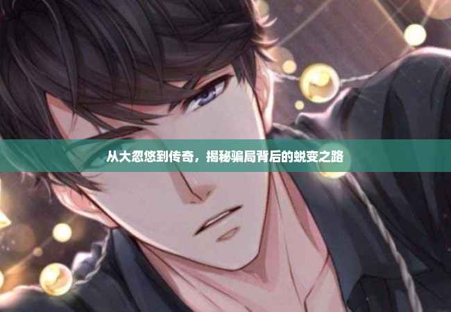 从大忽悠到传奇，揭秘骗局背后的蜕变之路
