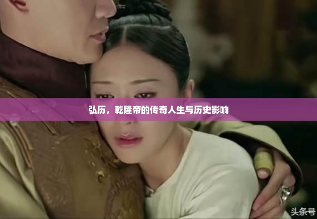 弘历，乾隆帝的传奇人生与历史影响