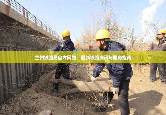 兰州铁路局官方网站 - 最新铁路资讯与服务指南