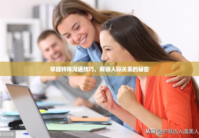 掌握特殊沟通技巧，解锁人际关系的秘密