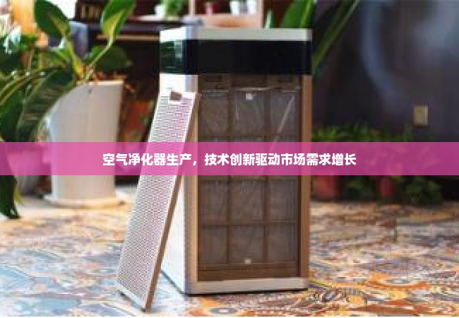 空气净化器生产，技术创新驱动市场需求增长