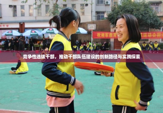 竞争性选拔干部，推动干部队伍建设的创新路径与实践探索