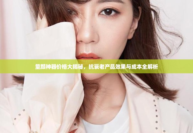 童颜神器价格大揭秘，抗衰老产品效果与成本全解析