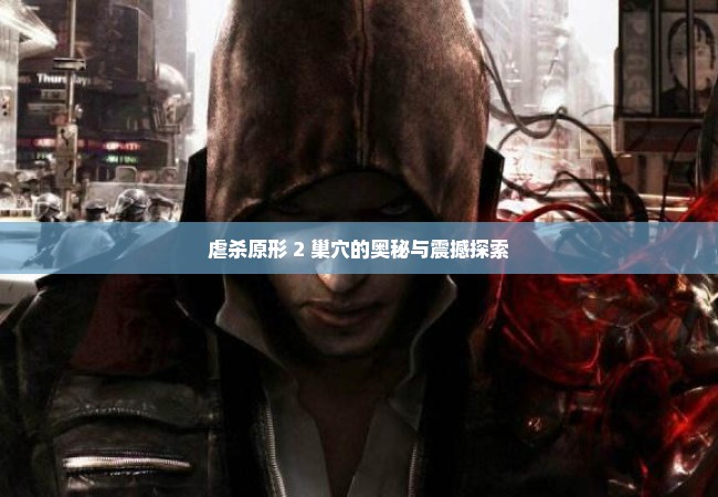 虐杀原形 2 巢穴的奥秘与震撼探索