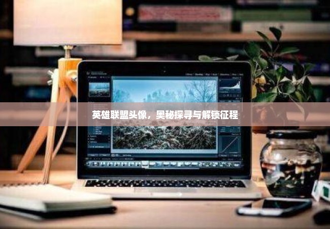 英雄联盟头像，奥秘探寻与解锁征程