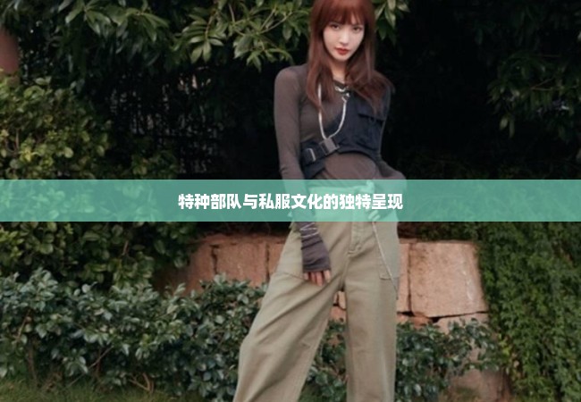 特种部队与私服文化的独特呈现
