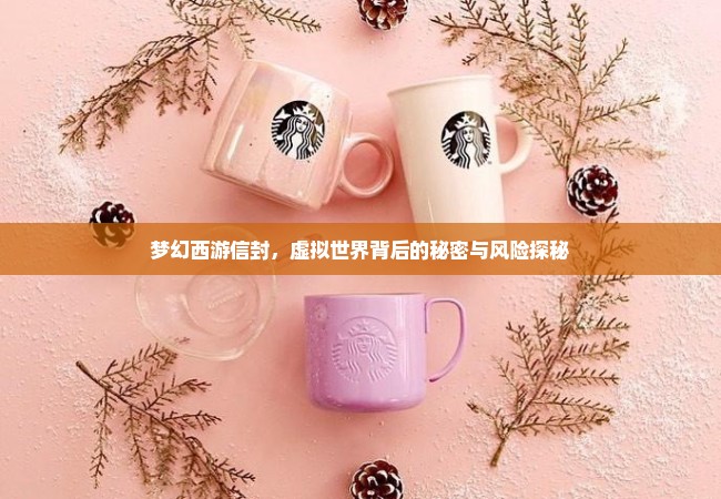 梦幻西游信封，虚拟世界背后的秘密与风险探秘